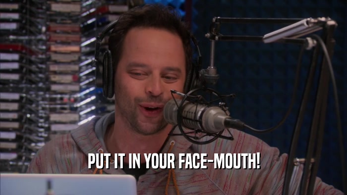 PUT IT IN YOUR FACE-MOUTH!  