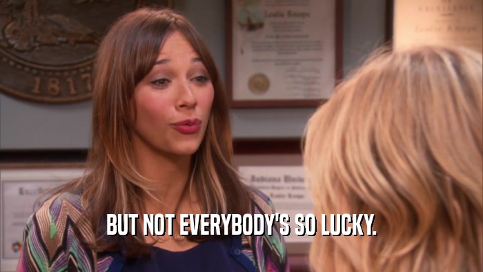BUT NOT EVERYBODY'S SO LUCKY.  