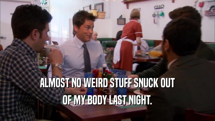 ALMOST NO WEIRD STUFF SNUCK OUT OF MY BODY LAST NIGHT. 