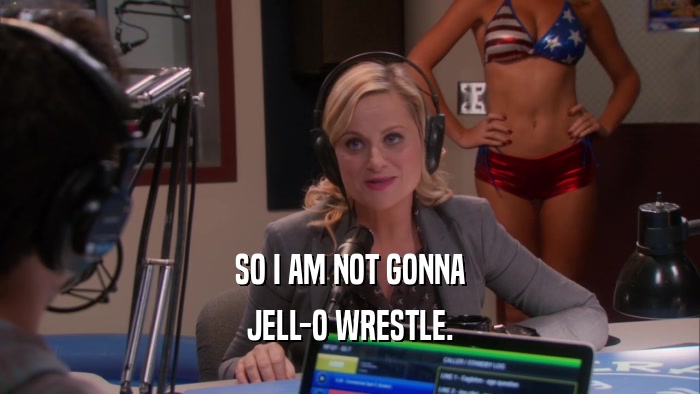 SO I AM NOT GONNA JELL-O WRESTLE. 