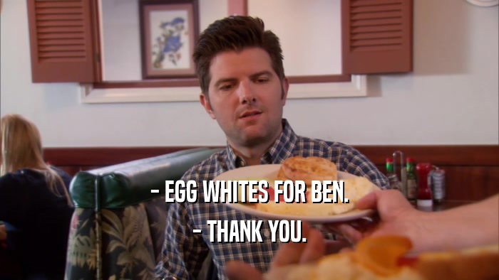 - EGG WHITES FOR BEN. - THANK YOU. 