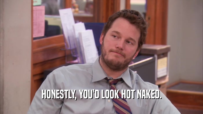 HONESTLY, YOU'D LOOK HOT NAKED.  
