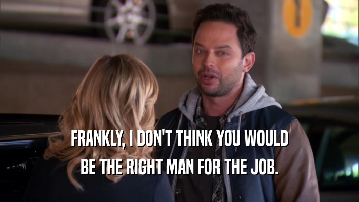 FRANKLY, I DON'T THINK YOU WOULD BE THE RIGHT MAN FOR THE JOB. 