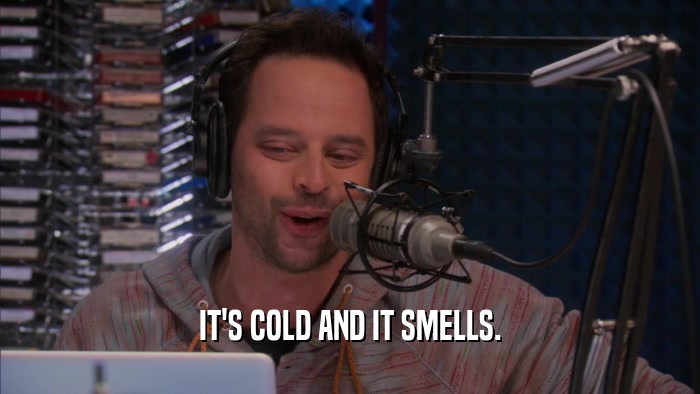 IT'S COLD AND IT SMELLS.  