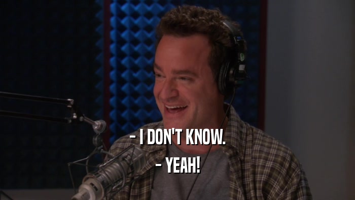 - I DON'T KNOW. - YEAH! 