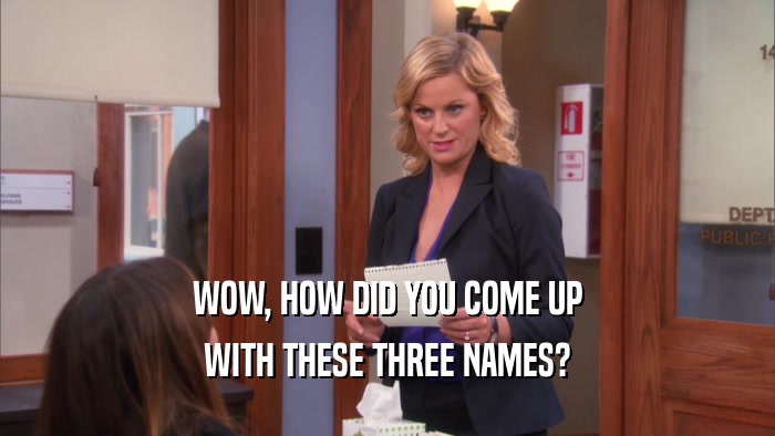 WOW, HOW DID YOU COME UP WITH THESE THREE NAMES? 