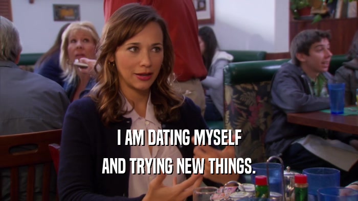 I AM DATING MYSELF AND TRYING NEW THINGS. 