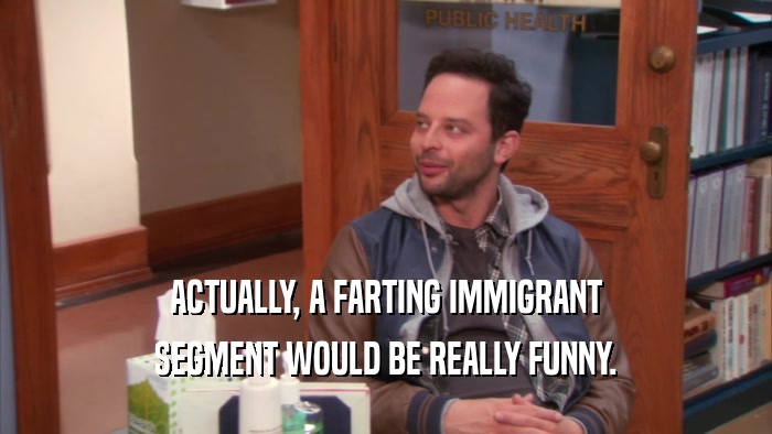 ACTUALLY, A FARTING IMMIGRANT SEGMENT WOULD BE REALLY FUNNY. 