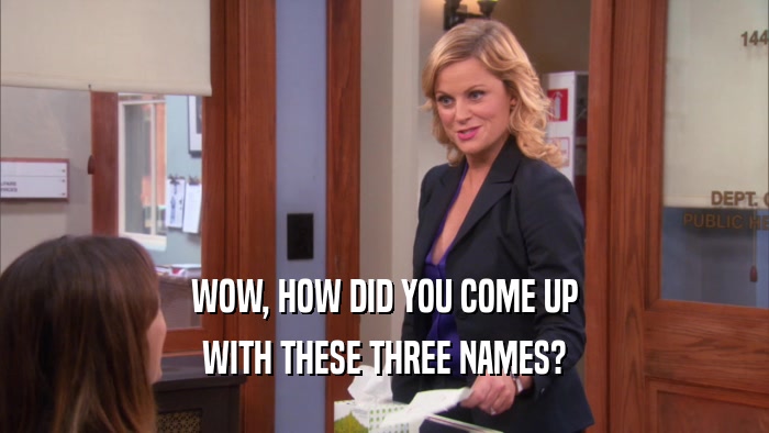 WOW, HOW DID YOU COME UP WITH THESE THREE NAMES? 