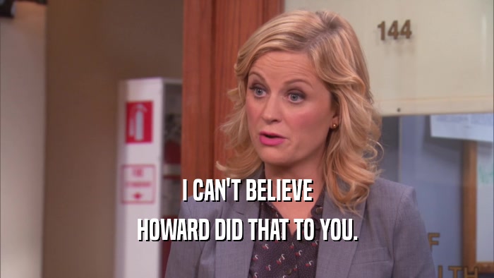 I CAN'T BELIEVE HOWARD DID THAT TO YOU. 