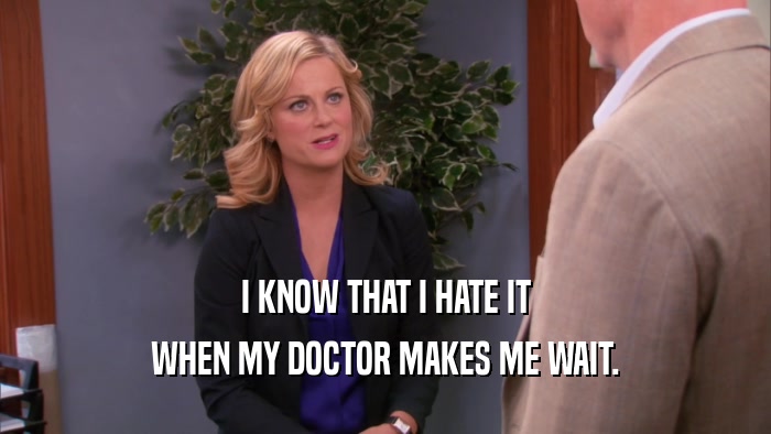 I KNOW THAT I HATE IT WHEN MY DOCTOR MAKES ME WAIT. 