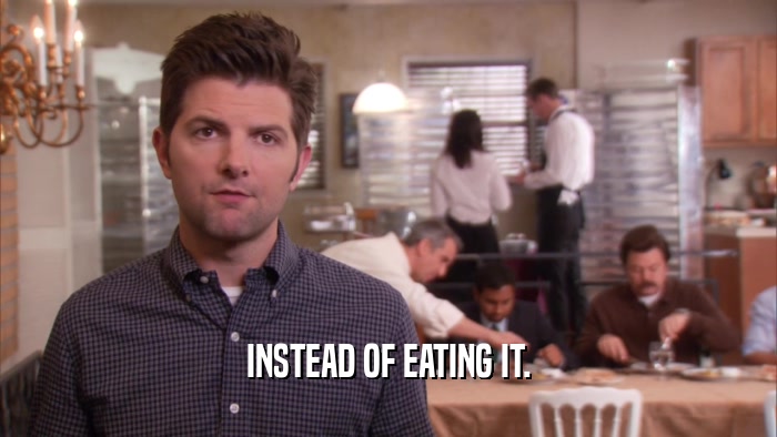 INSTEAD OF EATING IT.  