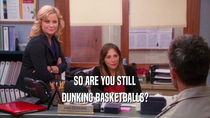 SO ARE YOU STILL DUNKING BASKETBALLS? 