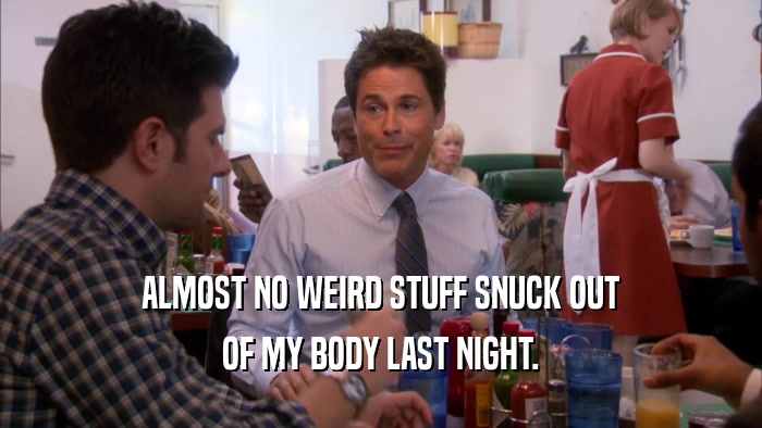 ALMOST NO WEIRD STUFF SNUCK OUT OF MY BODY LAST NIGHT. 