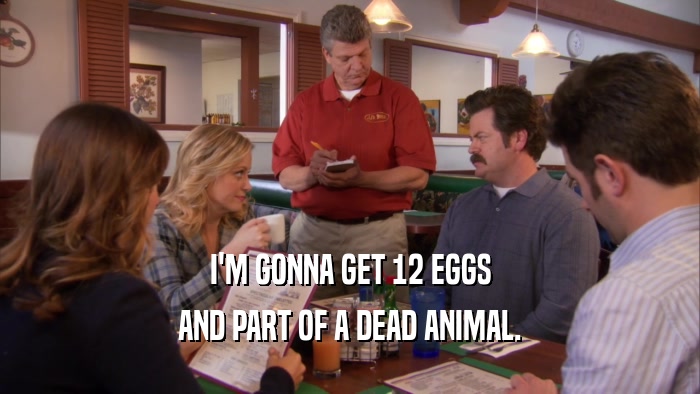 I'M GONNA GET 12 EGGS AND PART OF A DEAD ANIMAL. 