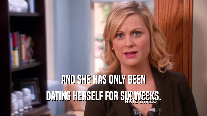 AND SHE HAS ONLY BEEN DATING HERSELF FOR SIX WEEKS. 