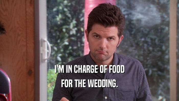 I'M IN CHARGE OF FOOD FOR THE WEDDING. 