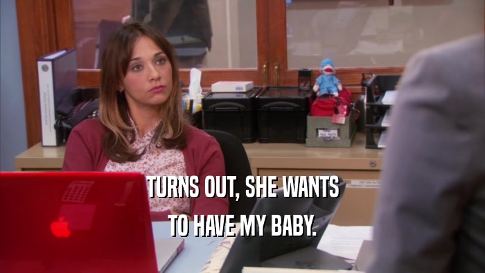 TURNS OUT, SHE WANTS TO HAVE MY BABY. 