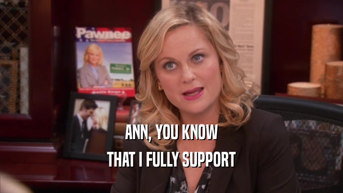 ANN, YOU KNOW THAT I FULLY SUPPORT 