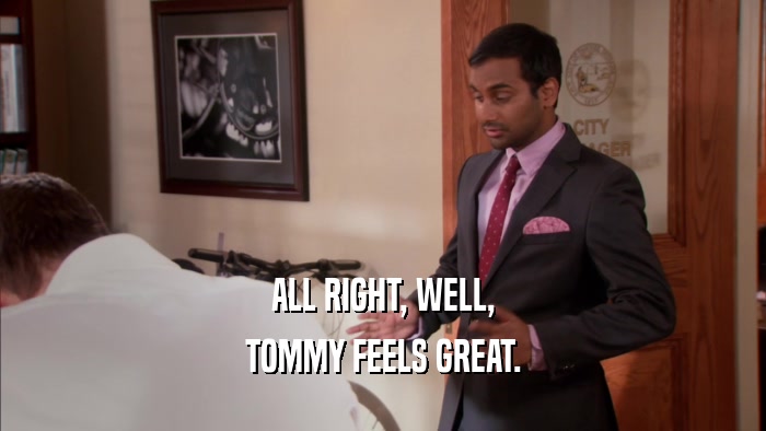 ALL RIGHT, WELL, TOMMY FEELS GREAT. 