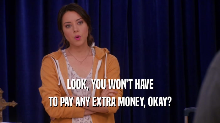 LOOK, YOU WON'T HAVE TO PAY ANY EXTRA MONEY, OKAY? 