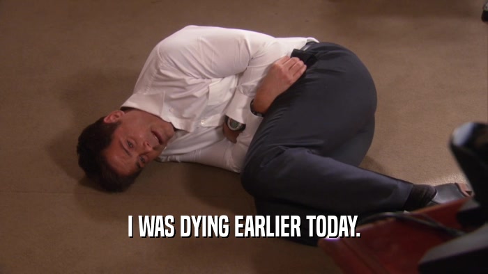 I WAS DYING EARLIER TODAY.  
