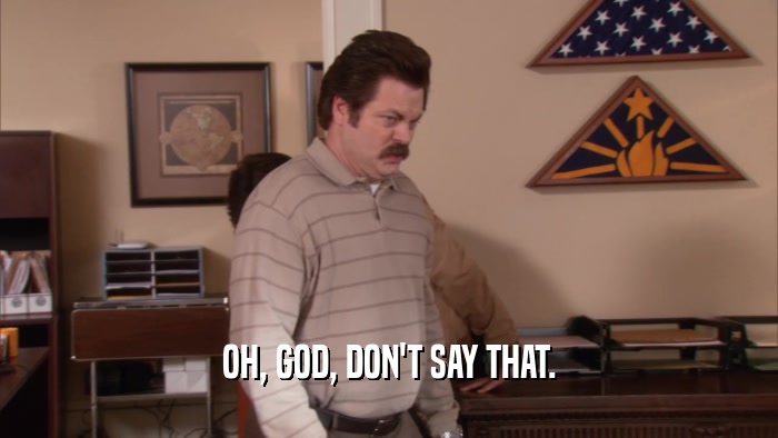 OH, GOD, DON'T SAY THAT.  