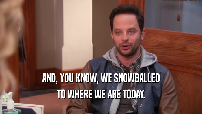 AND, YOU KNOW, WE SNOWBALLED TO WHERE WE ARE TODAY. 