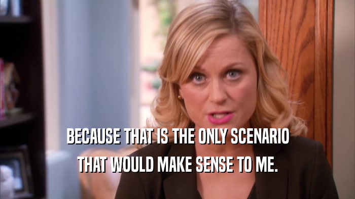 BECAUSE THAT IS THE ONLY SCENARIO THAT WOULD MAKE SENSE TO ME. 