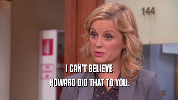 I CAN'T BELIEVE HOWARD DID THAT TO YOU. 