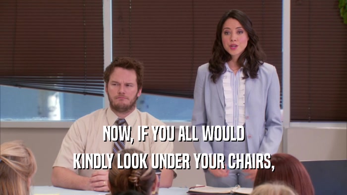 NOW, IF YOU ALL WOULD KINDLY LOOK UNDER YOUR CHAIRS, 