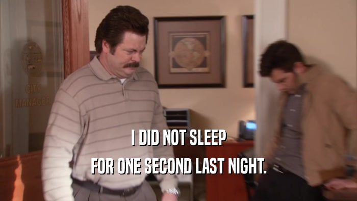 I DID NOT SLEEP FOR ONE SECOND LAST NIGHT. 