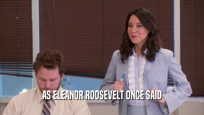 AS ELEANOR ROOSEVELT ONCE SAID  