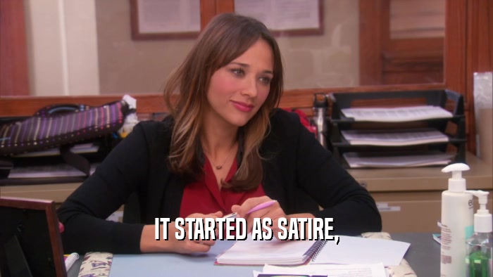 IT STARTED AS SATIRE,  