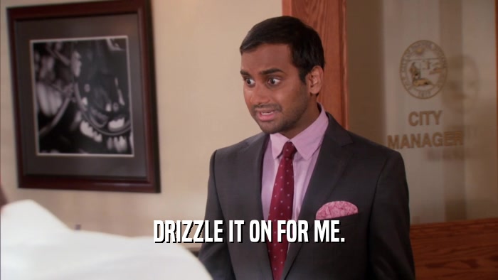 DRIZZLE IT ON FOR ME.  