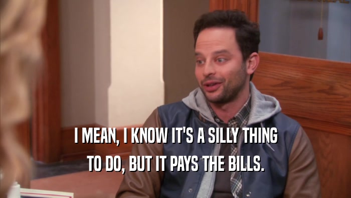 I MEAN, I KNOW IT'S A SILLY THING TO DO, BUT IT PAYS THE BILLS. 