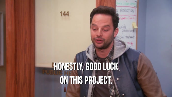 HONESTLY, GOOD LUCK ON THIS PROJECT. 