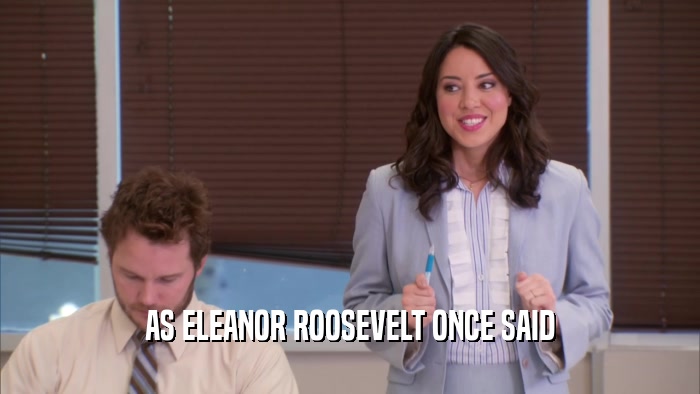 AS ELEANOR ROOSEVELT ONCE SAID  