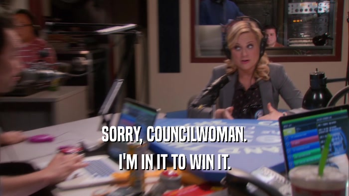 SORRY, COUNCILWOMAN. I'M IN IT TO WIN IT. 