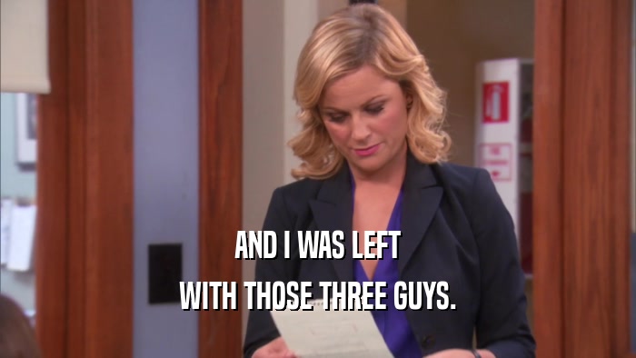 AND I WAS LEFT WITH THOSE THREE GUYS. 