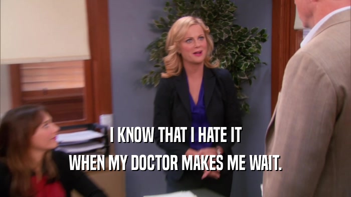 I KNOW THAT I HATE IT WHEN MY DOCTOR MAKES ME WAIT. 