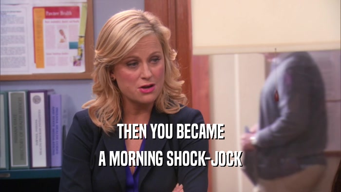 THEN YOU BECAME
 A MORNING SHOCK-JOCK
 