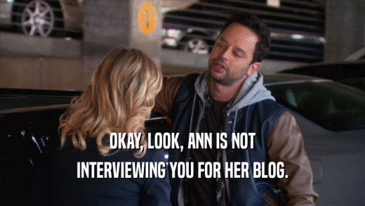 OKAY, LOOK, ANN IS NOT
 INTERVIEWING YOU FOR HER BLOG.
 