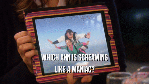 WHICH ANN IS SCREAMING LIKE A MANIAC? 