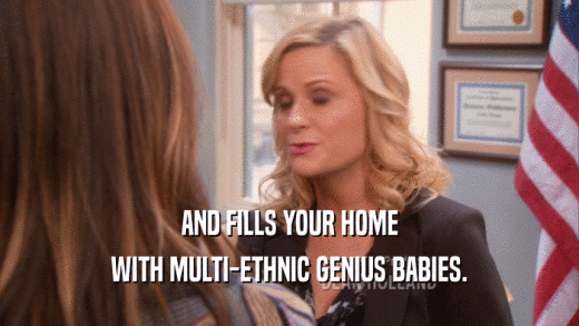AND FILLS YOUR HOME
 WITH MULTI-ETHNIC GENIUS BABIES.
 