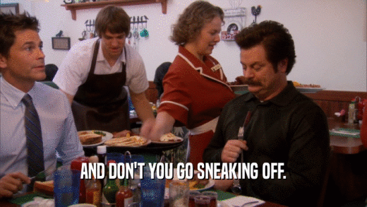 AND DON'T YOU GO SNEAKING OFF.  