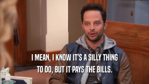 I MEAN, I KNOW IT'S A SILLY THING TO DO, BUT IT PAYS THE BILLS. 