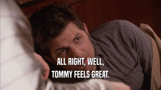 ALL RIGHT, WELL, TOMMY FEELS GREAT. 