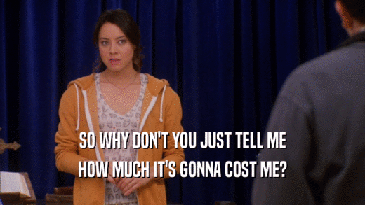 SO WHY DON'T YOU JUST TELL ME HOW MUCH IT'S GONNA COST ME? 