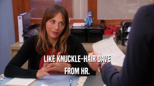 LIKE KNUCKLE-HAIR DAVE FROM HR. 